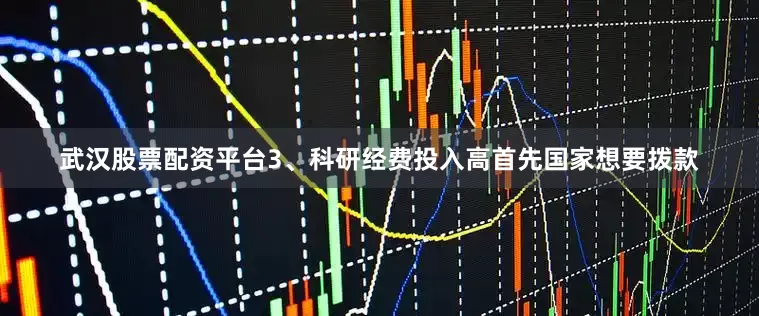 武汉股票配资平台3、科研经费投入高首先国家想要拨款