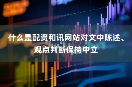什么是配资和讯网站对文中陈述、观点判断保持中立