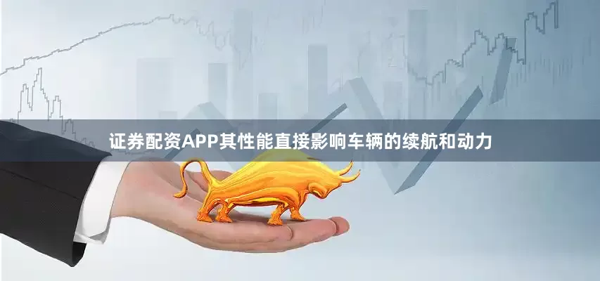 证券配资APP其性能直接影响车辆的续航和动力