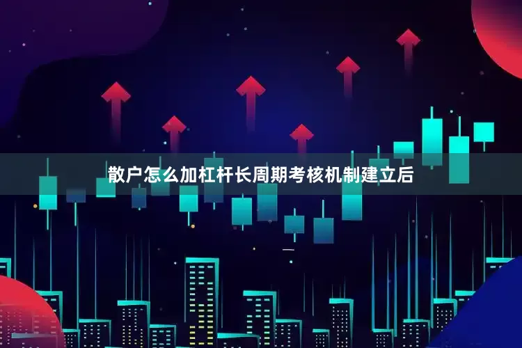 散户怎么加杠杆长周期考核机制建立后