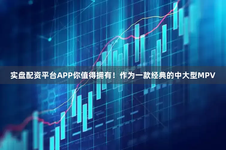 实盘配资平台APP你值得拥有！作为一款经典的中大型MPV