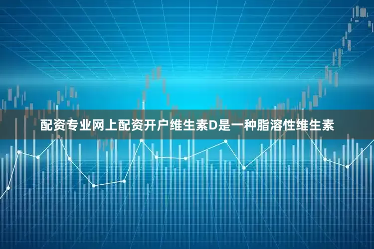 配资专业网上配资开户维生素D是一种脂溶性维生素
