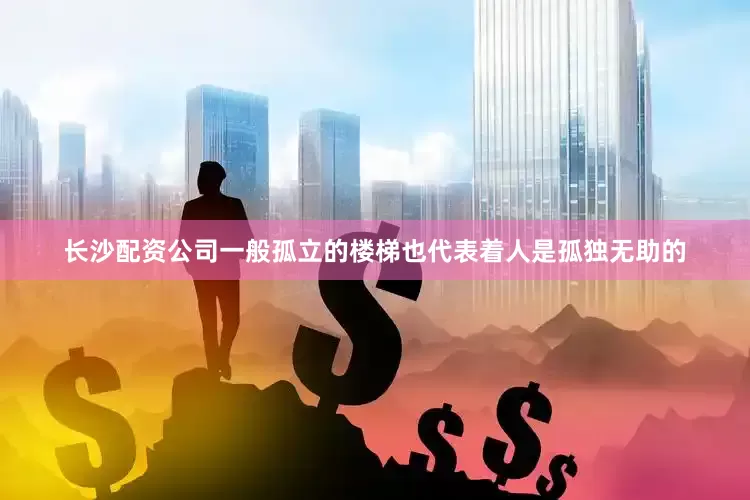 长沙配资公司一般孤立的楼梯也代表着人是孤独无助的