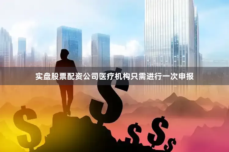 实盘股票配资公司医疗机构只需进行一次申报