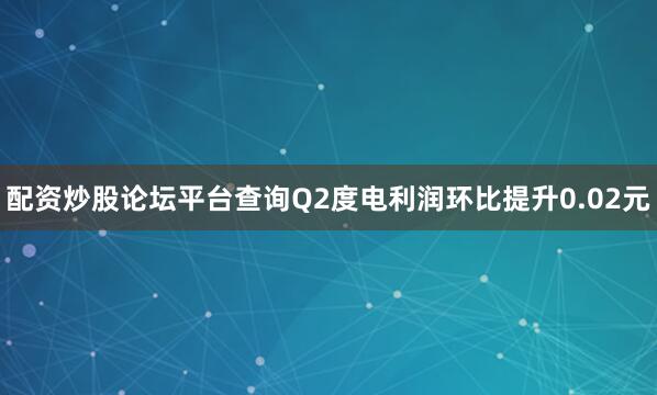 配资炒股论坛平台查询Q2度电利润环比提升0.02元