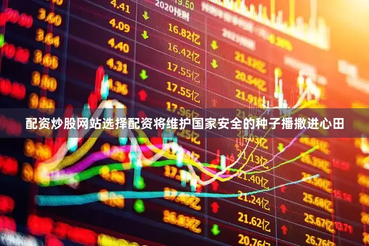 配资炒股网站选择配资将维护国家安全的种子播撒进心田