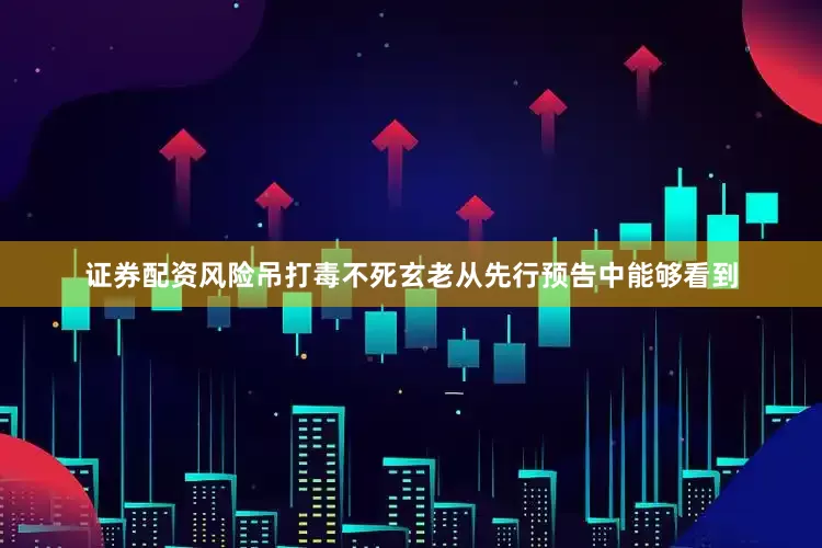 证券配资风险吊打毒不死玄老从先行预告中能够看到