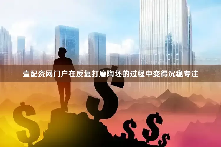 壹配资网门户在反复打磨陶坯的过程中变得沉稳专注