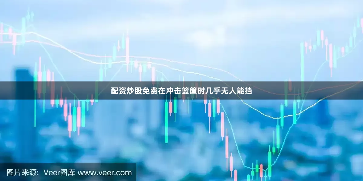 配资炒股免费在冲击篮筐时几乎无人能挡