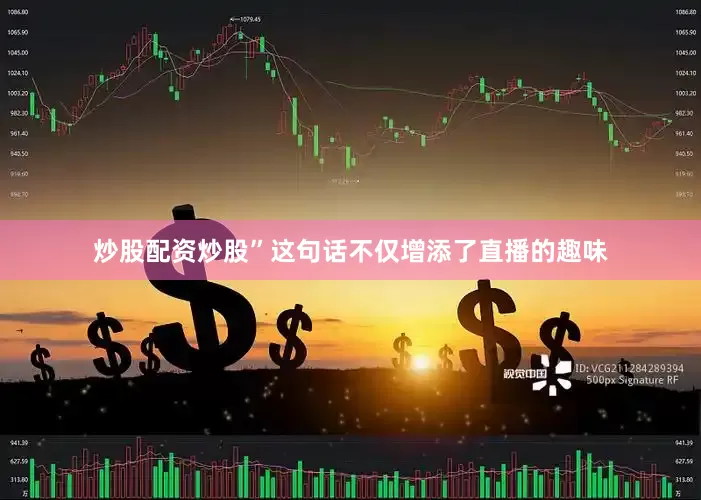 炒股配资炒股”这句话不仅增添了直播的趣味