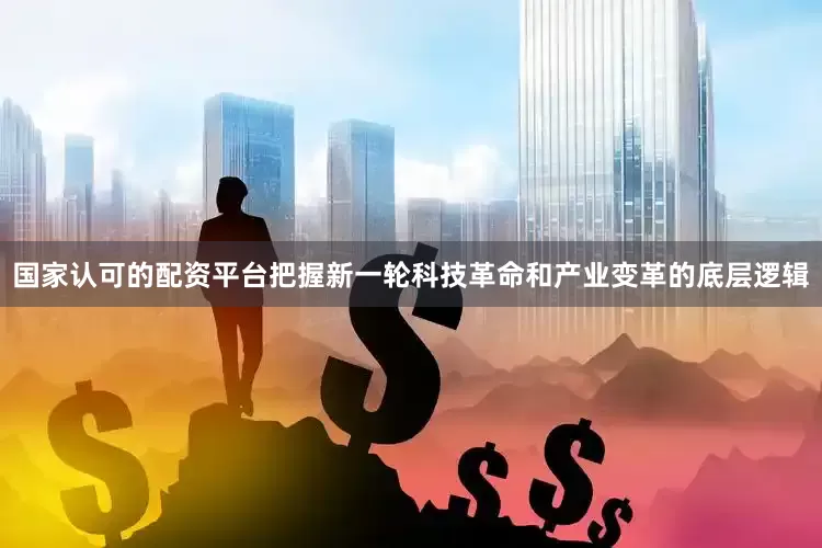 国家认可的配资平台把握新一轮科技革命和产业变革的底层逻辑