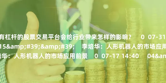 有杠杆的股票交易平台会给行业带来怎样的影响？    0  07-31 14:45     08&#39;15&#39;&#39;    李培华：人形机器人的市场应用前景李培华：人形机器人的市场应用前景    0  07-17 14:40     04&#39;39&#39;&#39;    李培华：连续上涨的固态电池板块后续还有空间吗？李培华：连续上