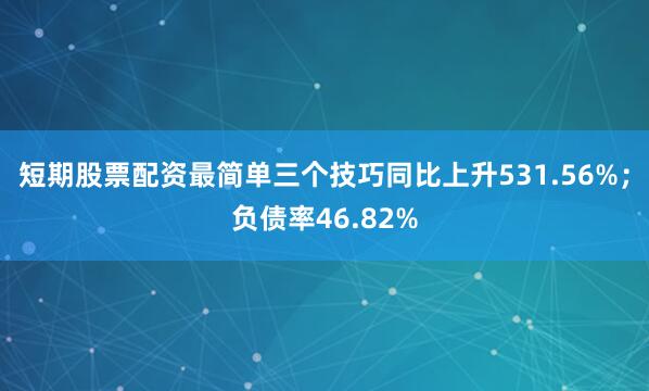 短期股票配资最简单三个技巧同比上升531.56%；负债率46.82%