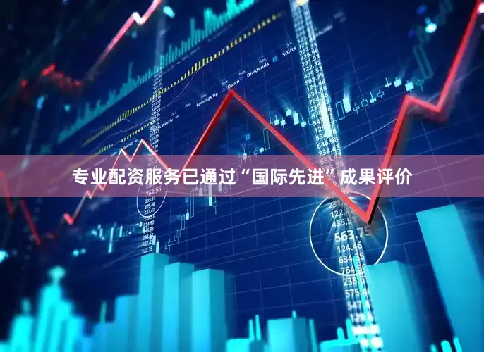 专业配资服务已通过“国际先进”成果评价