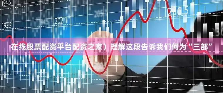 在线股票配资平台配资之家）理解这段告诉我们何为“三部”