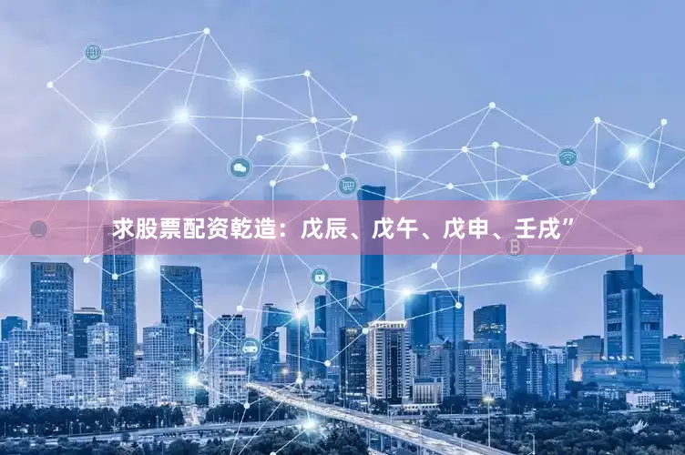 求股票配资乾造：戊辰、戊午、戊申、壬戌”