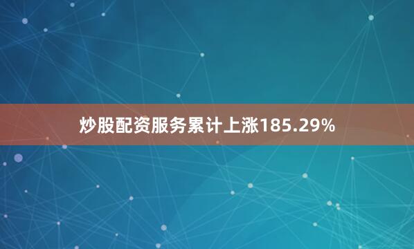 炒股配资服务累计上涨185.29%