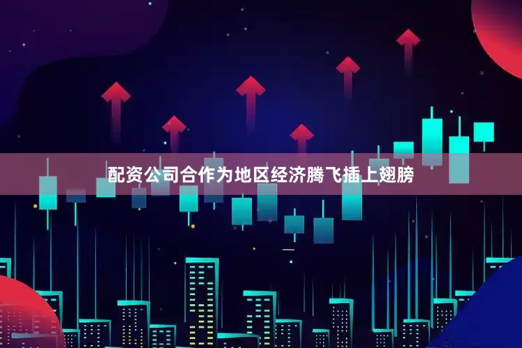 配资公司合作为地区经济腾飞插上翅膀