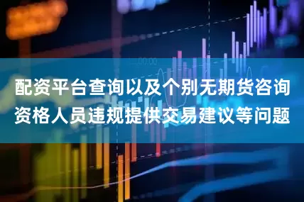 配资平台查询以及个别无期货咨询资格人员违规提供交易建议等问题